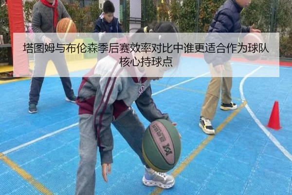 塔图姆与布伦森季后赛效率对比中谁更适合作为球队核心持球点