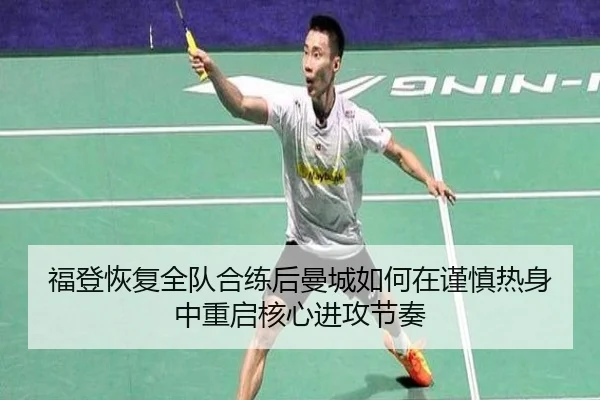 福登恢复全队合练后曼城如何在谨慎热身中重启核心进攻节奏