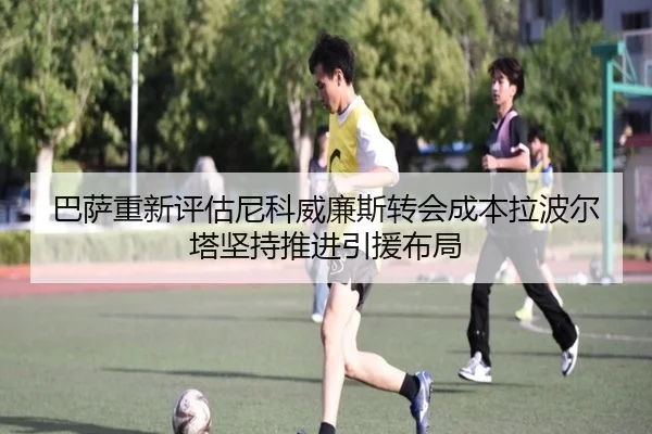 巴萨重新评估尼科威廉斯转会成本拉波尔塔坚持推进引援布局